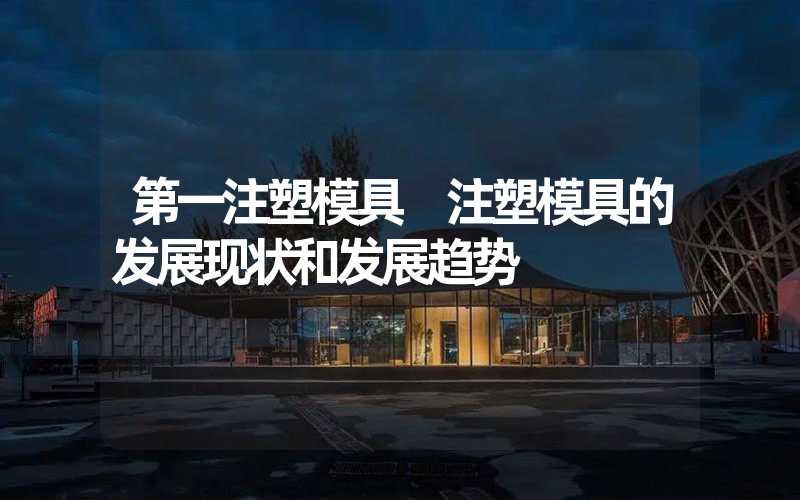 第一注塑模具 注塑模具的发展现状和发展趋势
